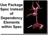Use Package Spec Instead of Dependency Elements within Spec. Blackbaud recommends using the package spec to load specs together as a group instead of using dependency elements within the individual spec. Package specs control the order in which related specs are loaded. Use Package Spec Instead of Dependency Elements within Spec. Blackbaud recommends using the package spec to load specs together as a group instead of using dependency elements within the individual spec. Package specs control the order in which related specs are loaded.